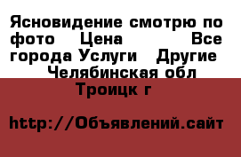 Ясновидение смотрю по фото  › Цена ­ 2 000 - Все города Услуги » Другие   . Челябинская обл.,Троицк г.